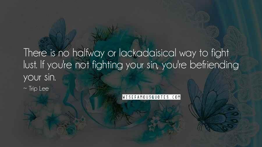 Trip Lee Quotes: There is no halfway or lackadaisical way to fight lust. If you're not fighting your sin, you're befriending your sin.