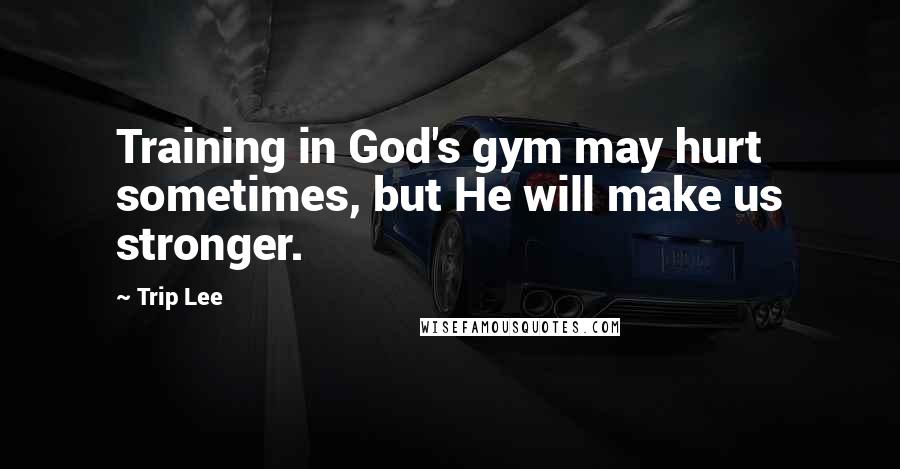 Trip Lee Quotes: Training in God's gym may hurt sometimes, but He will make us stronger.