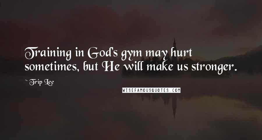 Trip Lee Quotes: Training in God's gym may hurt sometimes, but He will make us stronger.