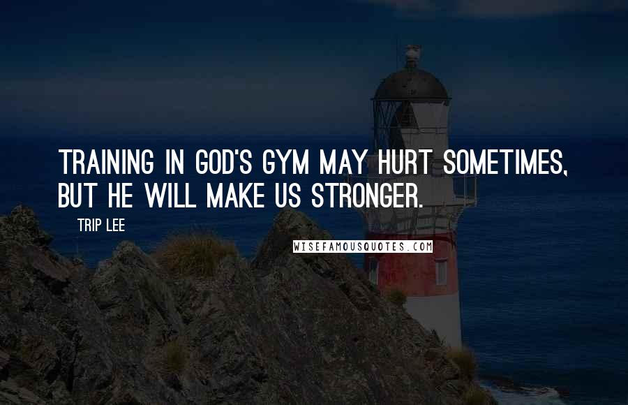 Trip Lee Quotes: Training in God's gym may hurt sometimes, but He will make us stronger.
