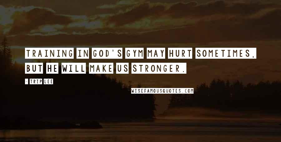 Trip Lee Quotes: Training in God's gym may hurt sometimes, but He will make us stronger.