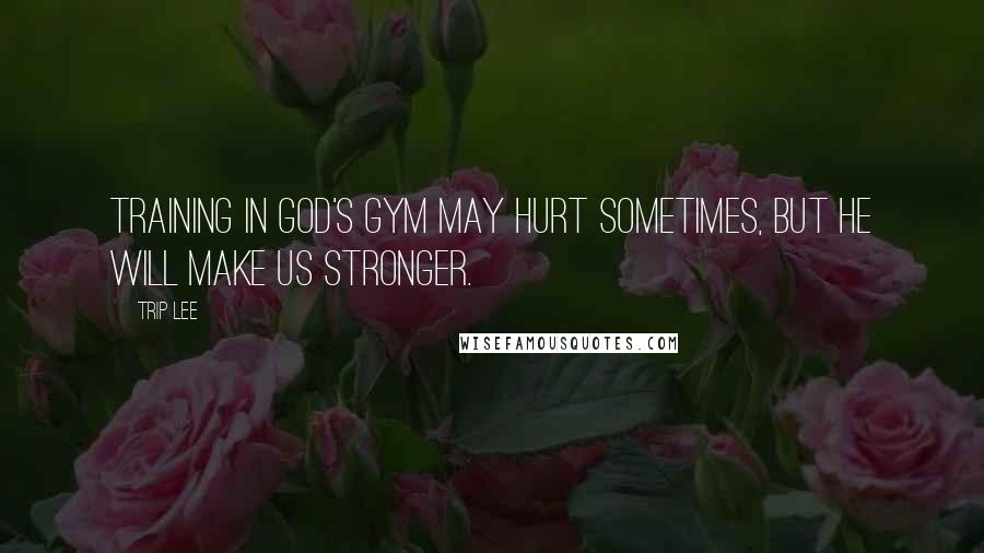 Trip Lee Quotes: Training in God's gym may hurt sometimes, but He will make us stronger.