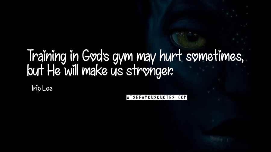 Trip Lee Quotes: Training in God's gym may hurt sometimes, but He will make us stronger.