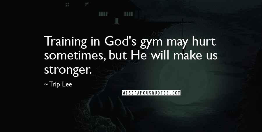 Trip Lee Quotes: Training in God's gym may hurt sometimes, but He will make us stronger.