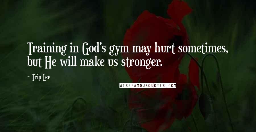 Trip Lee Quotes: Training in God's gym may hurt sometimes, but He will make us stronger.