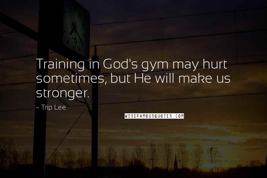 Trip Lee Quotes: Training in God's gym may hurt sometimes, but He will make us stronger.