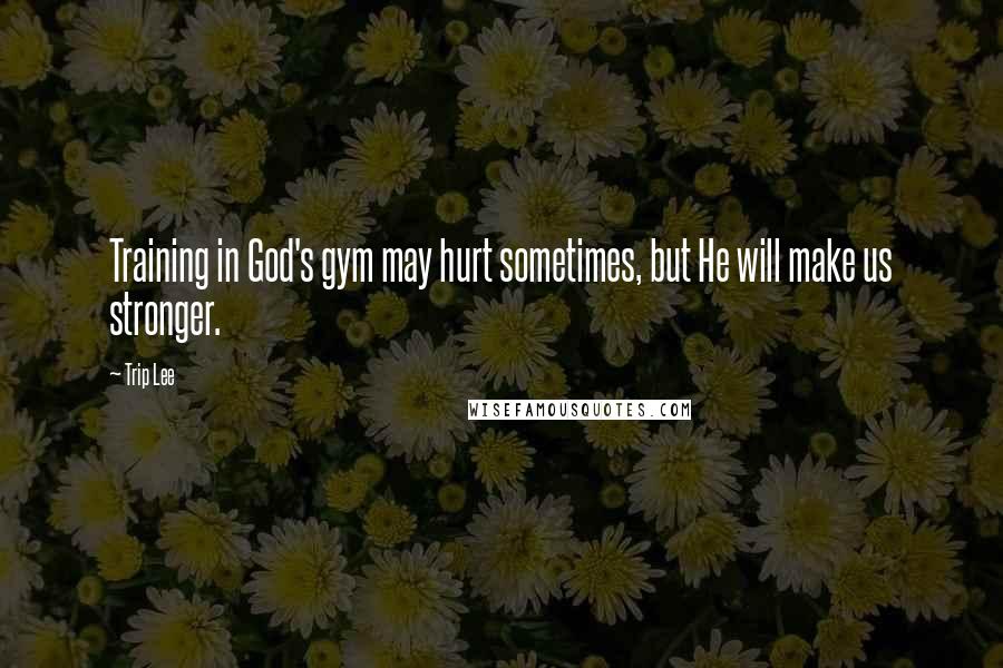 Trip Lee Quotes: Training in God's gym may hurt sometimes, but He will make us stronger.