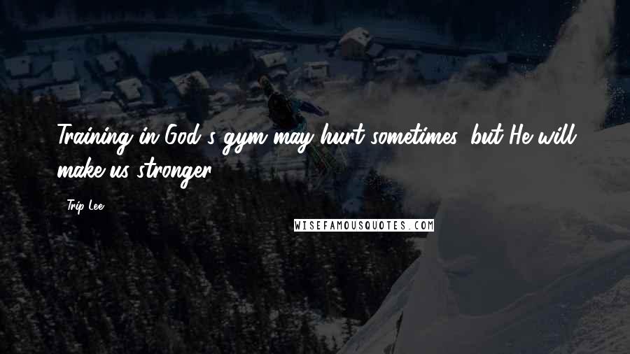 Trip Lee Quotes: Training in God's gym may hurt sometimes, but He will make us stronger.
