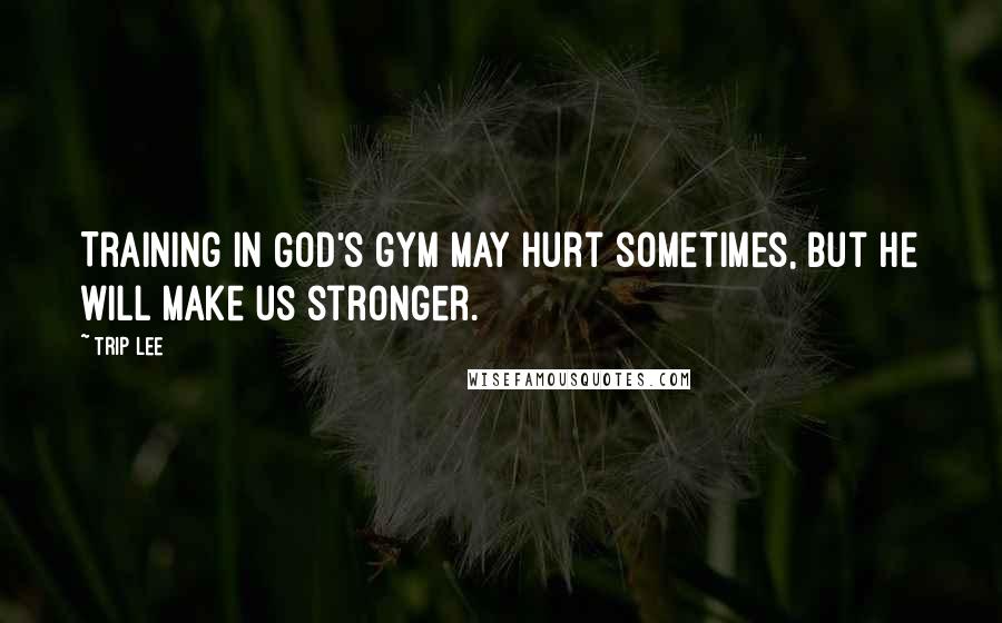 Trip Lee Quotes: Training in God's gym may hurt sometimes, but He will make us stronger.