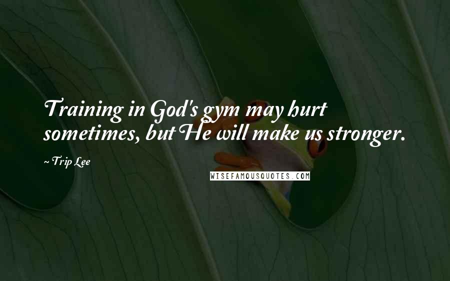 Trip Lee Quotes: Training in God's gym may hurt sometimes, but He will make us stronger.