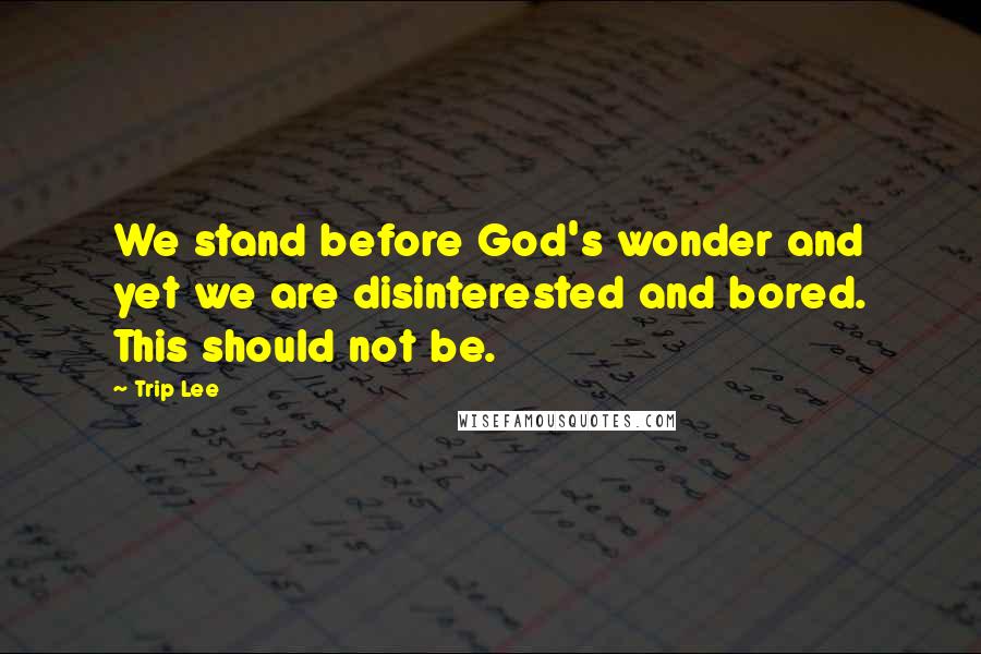 Trip Lee Quotes: We stand before God's wonder and yet we are disinterested and bored. This should not be.