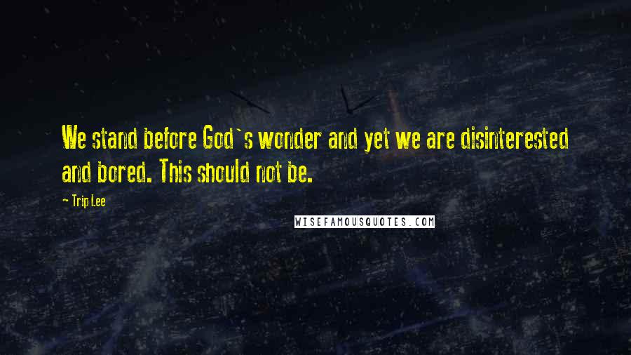 Trip Lee Quotes: We stand before God's wonder and yet we are disinterested and bored. This should not be.