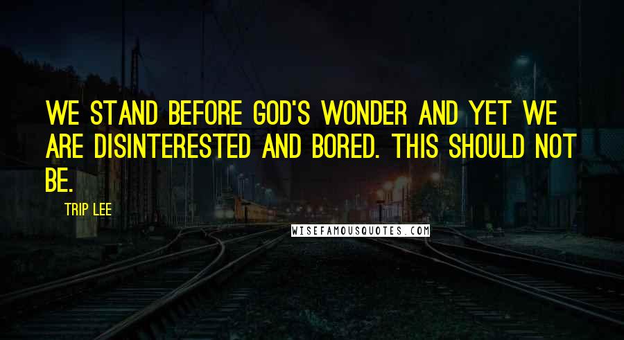 Trip Lee Quotes: We stand before God's wonder and yet we are disinterested and bored. This should not be.