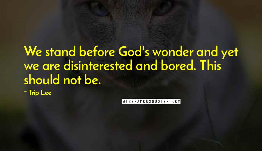 Trip Lee Quotes: We stand before God's wonder and yet we are disinterested and bored. This should not be.