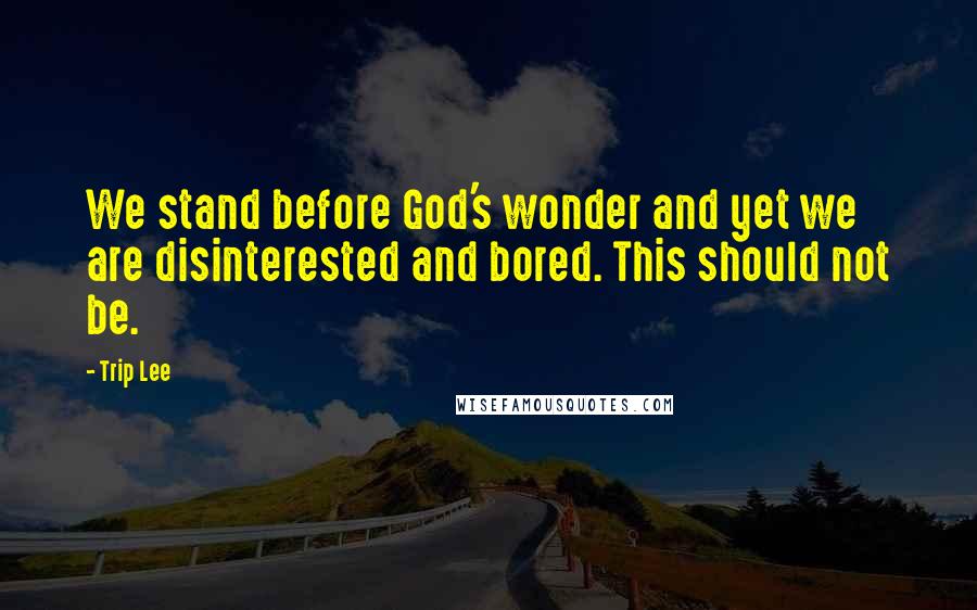 Trip Lee Quotes: We stand before God's wonder and yet we are disinterested and bored. This should not be.