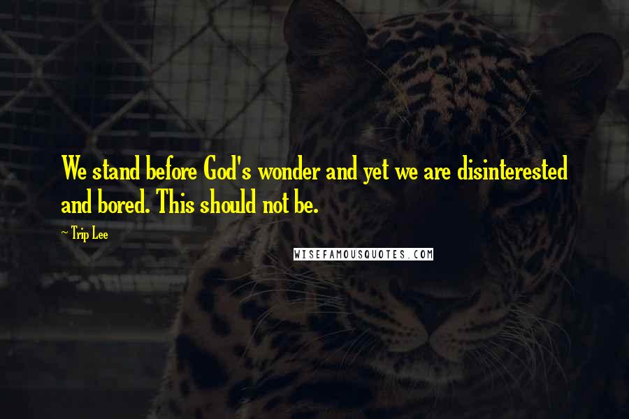 Trip Lee Quotes: We stand before God's wonder and yet we are disinterested and bored. This should not be.