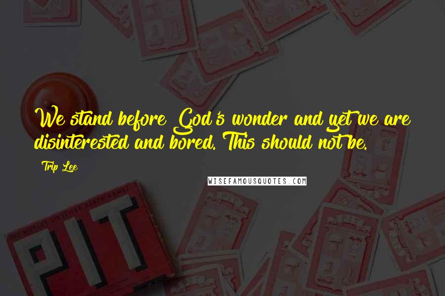 Trip Lee Quotes: We stand before God's wonder and yet we are disinterested and bored. This should not be.