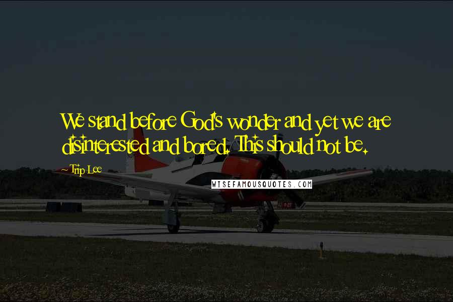 Trip Lee Quotes: We stand before God's wonder and yet we are disinterested and bored. This should not be.