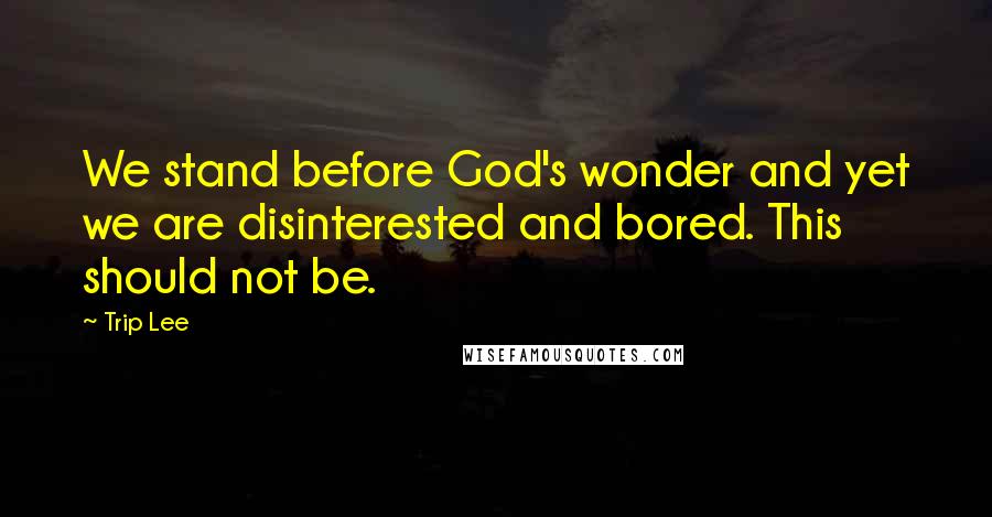 Trip Lee Quotes: We stand before God's wonder and yet we are disinterested and bored. This should not be.