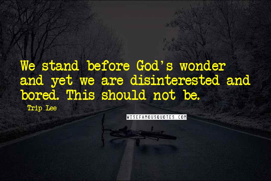 Trip Lee Quotes: We stand before God's wonder and yet we are disinterested and bored. This should not be.