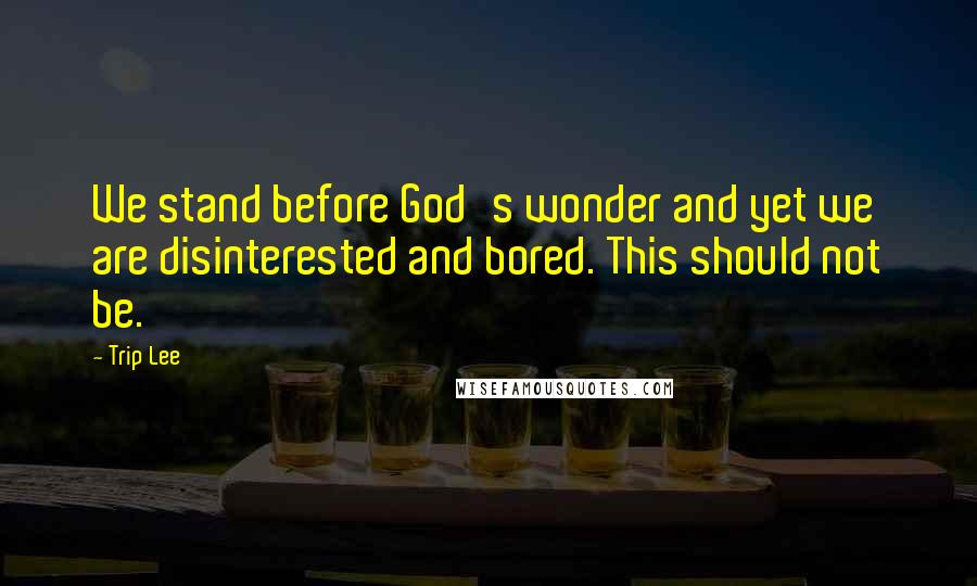 Trip Lee Quotes: We stand before God's wonder and yet we are disinterested and bored. This should not be.