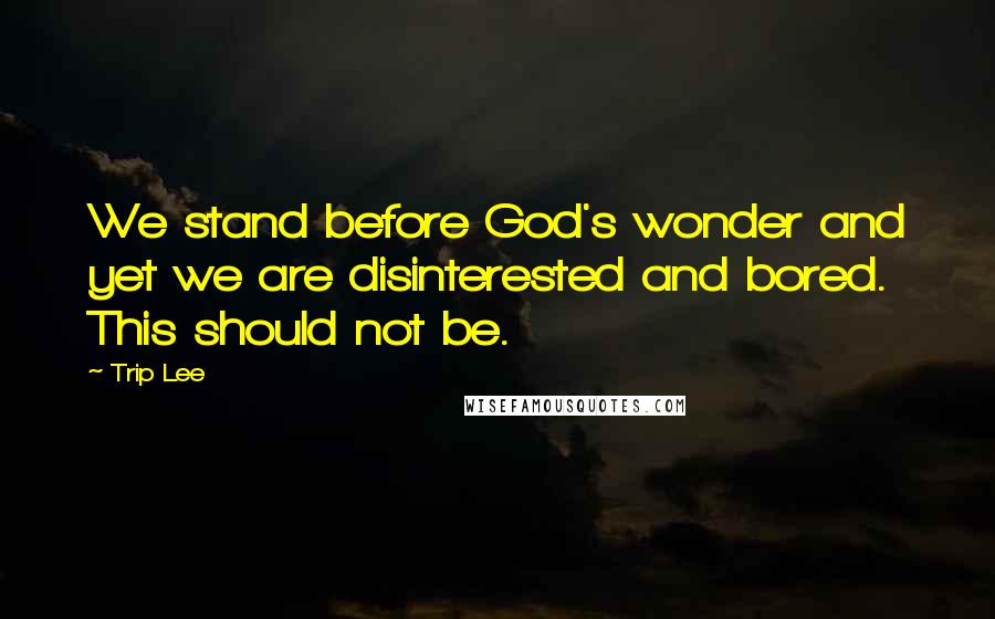 Trip Lee Quotes: We stand before God's wonder and yet we are disinterested and bored. This should not be.