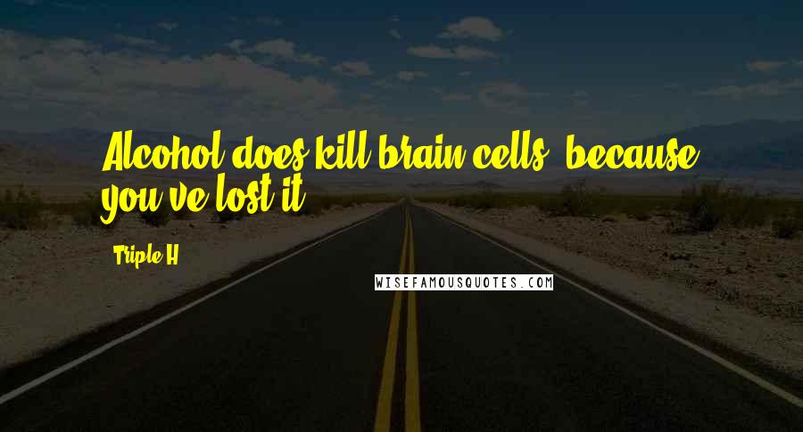 Triple H Quotes: Alcohol does kill brain cells, because you've lost it.