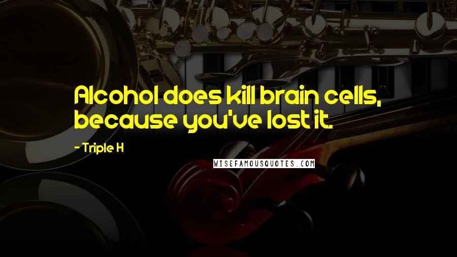 Triple H Quotes: Alcohol does kill brain cells, because you've lost it.