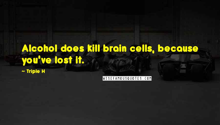 Triple H Quotes: Alcohol does kill brain cells, because you've lost it.