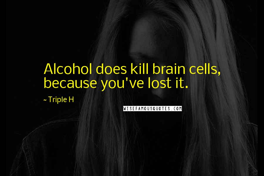 Triple H Quotes: Alcohol does kill brain cells, because you've lost it.