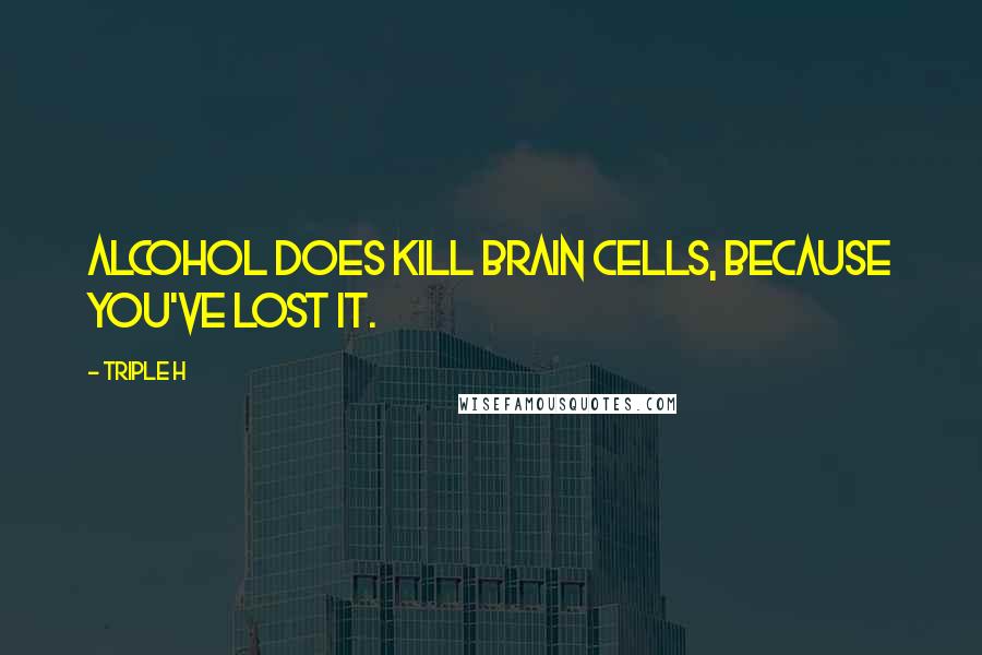 Triple H Quotes: Alcohol does kill brain cells, because you've lost it.