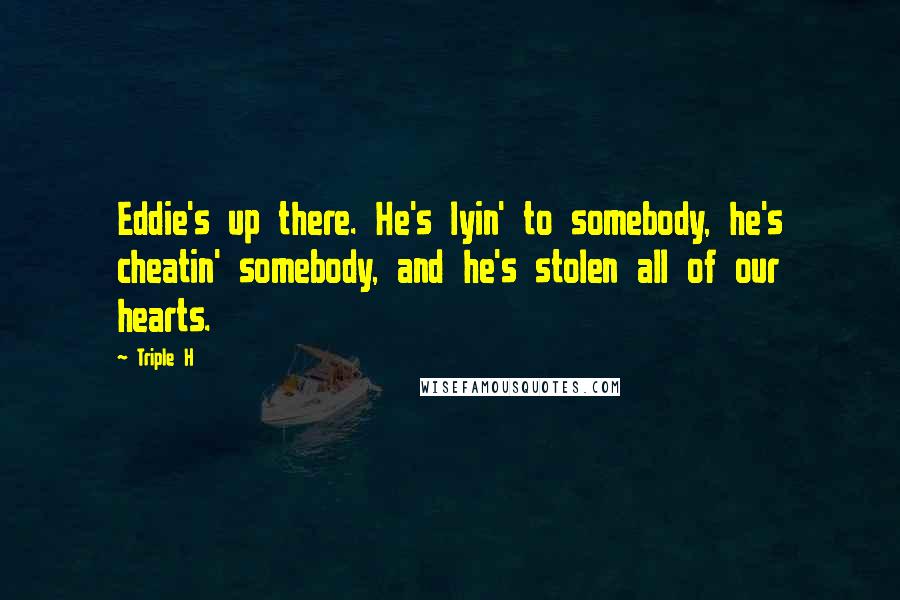 Triple H Quotes: Eddie's up there. He's lyin' to somebody, he's cheatin' somebody, and he's stolen all of our hearts.