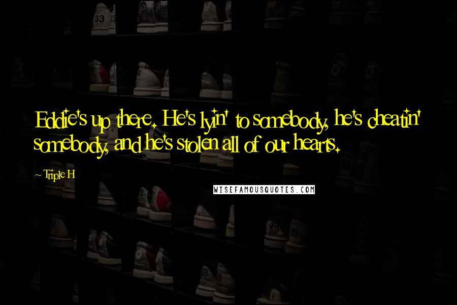 Triple H Quotes: Eddie's up there. He's lyin' to somebody, he's cheatin' somebody, and he's stolen all of our hearts.