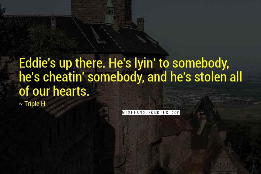 Triple H Quotes: Eddie's up there. He's lyin' to somebody, he's cheatin' somebody, and he's stolen all of our hearts.