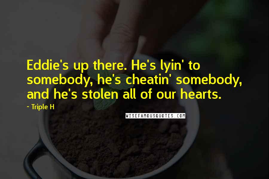 Triple H Quotes: Eddie's up there. He's lyin' to somebody, he's cheatin' somebody, and he's stolen all of our hearts.