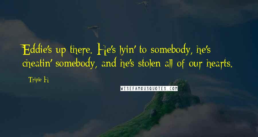 Triple H Quotes: Eddie's up there. He's lyin' to somebody, he's cheatin' somebody, and he's stolen all of our hearts.