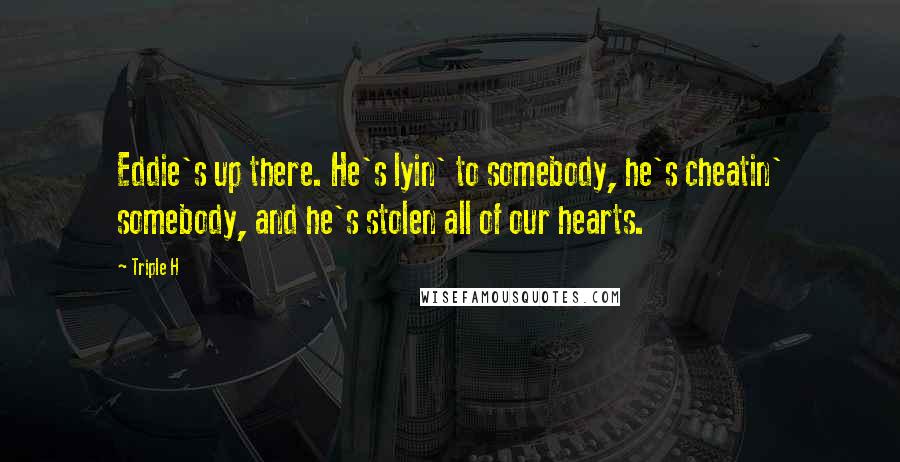 Triple H Quotes: Eddie's up there. He's lyin' to somebody, he's cheatin' somebody, and he's stolen all of our hearts.