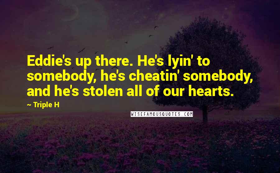 Triple H Quotes: Eddie's up there. He's lyin' to somebody, he's cheatin' somebody, and he's stolen all of our hearts.