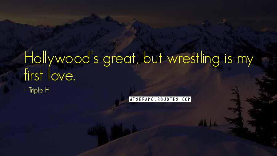 Triple H Quotes: Hollywood's great, but wrestling is my first love.