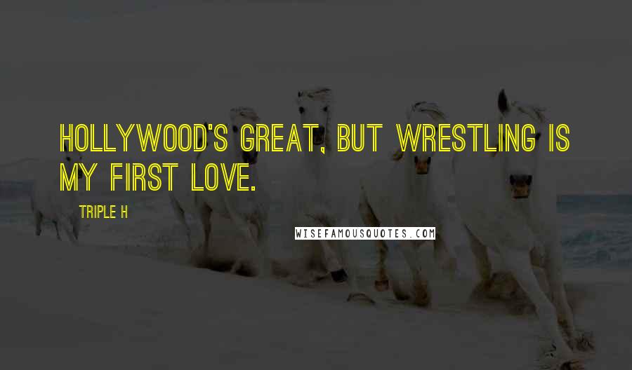 Triple H Quotes: Hollywood's great, but wrestling is my first love.