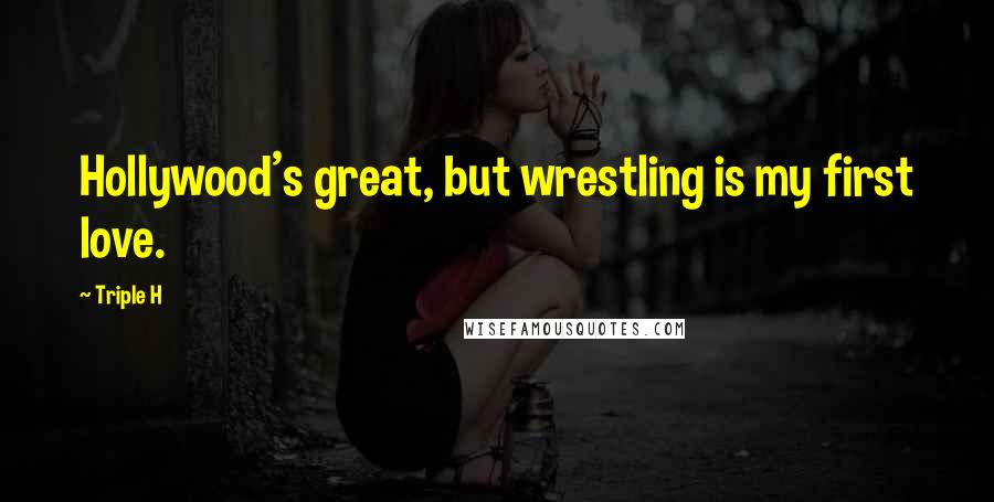 Triple H Quotes: Hollywood's great, but wrestling is my first love.
