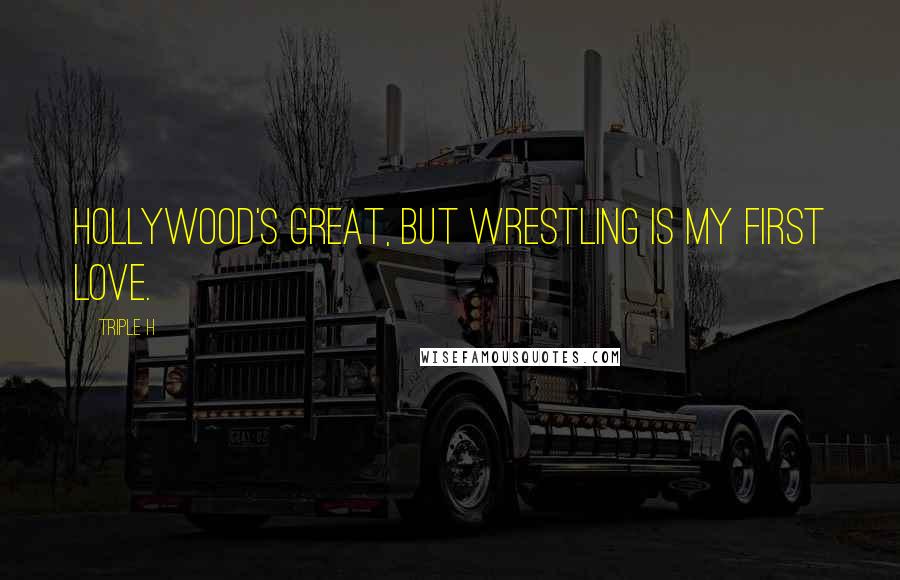 Triple H Quotes: Hollywood's great, but wrestling is my first love.