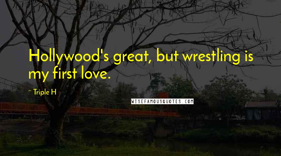 Triple H Quotes: Hollywood's great, but wrestling is my first love.