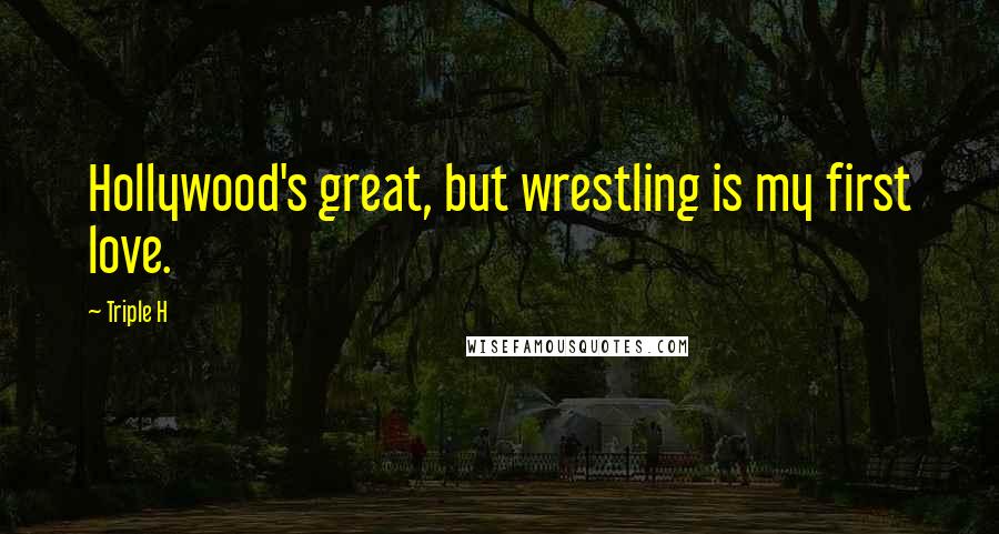 Triple H Quotes: Hollywood's great, but wrestling is my first love.