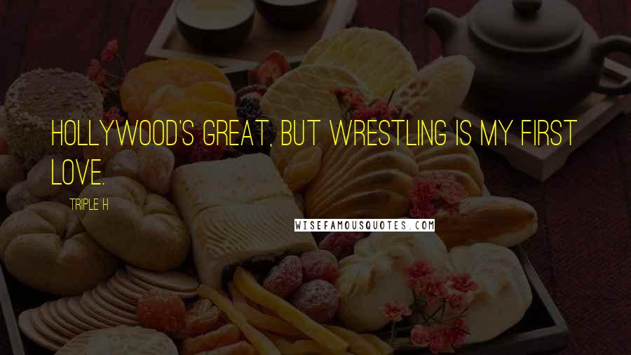 Triple H Quotes: Hollywood's great, but wrestling is my first love.
