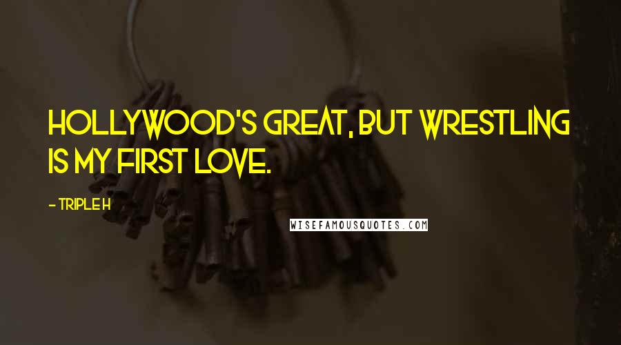 Triple H Quotes: Hollywood's great, but wrestling is my first love.