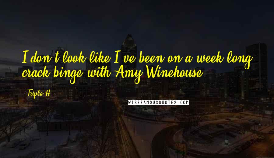 Triple H Quotes: I don't look like I've been on a week long crack binge with Amy Winehouse.