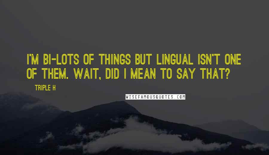 Triple H Quotes: I'm bi-lots of things but lingual isn't one of them. Wait, did I mean to say that?