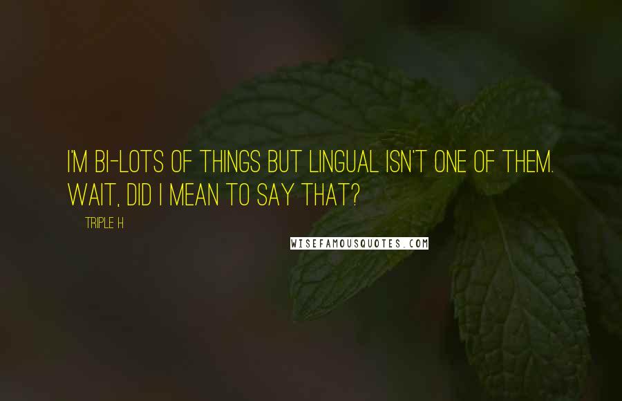 Triple H Quotes: I'm bi-lots of things but lingual isn't one of them. Wait, did I mean to say that?