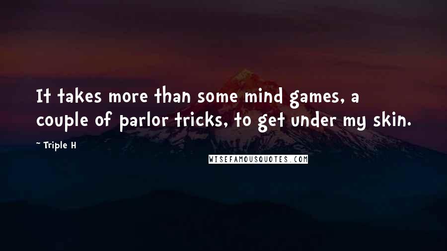Triple H Quotes: It takes more than some mind games, a couple of parlor tricks, to get under my skin.